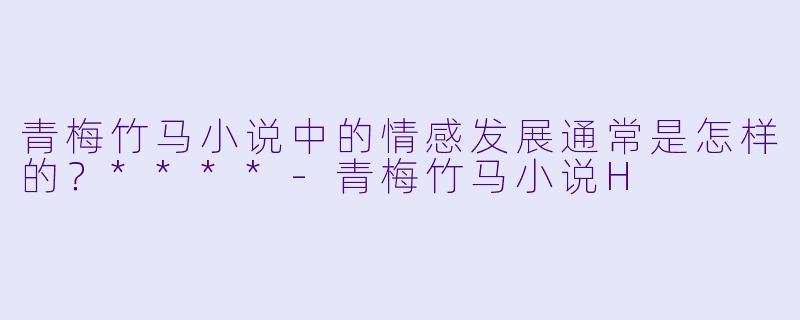青梅竹马小说中的情感发展通常是怎样的？****