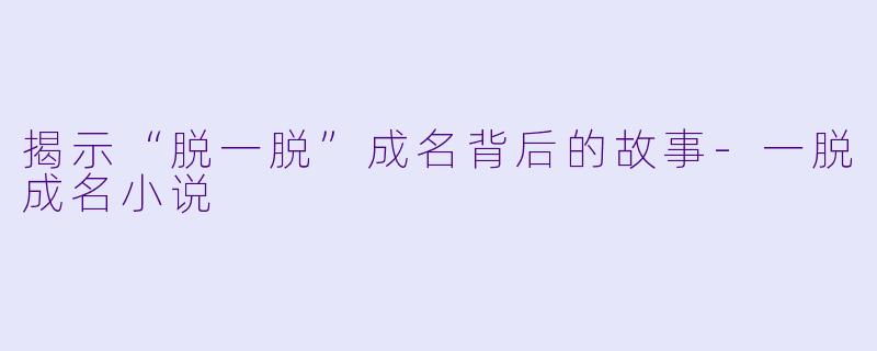 揭示“脱一脱”成名背后的故事-一脱成名小说