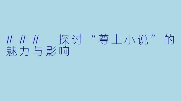 ### 探讨“尊上小说”的魅力与影响