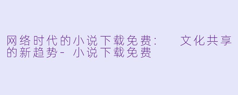 网络时代的小说下载免费: 文化共享的新趋势-小说下载免费