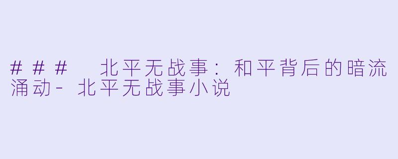 ### 北平无战事：和平背后的暗流涌动-北平无战事小说