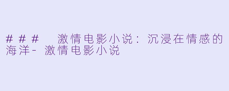 ### 激情电影小说：沉浸在情感的海洋-激情电影小说