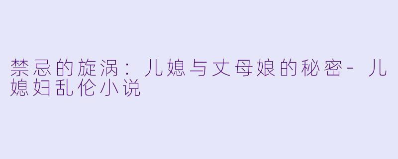 禁忌的旋涡：儿媳与丈母娘的秘密-儿媳妇乱伦小说