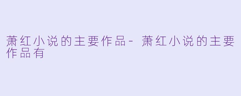 萧红小说的主要作品-萧红小说的主要作品有