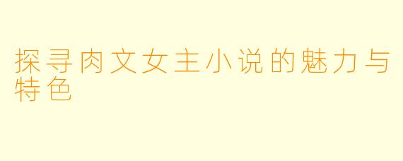 探寻肉文女主小说的魅力与特色