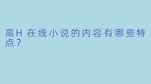 高H在线小说的内容有哪些特点？