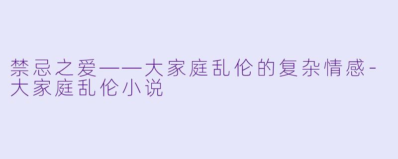 禁忌之爱——大家庭乱伦的复杂情感-大家庭乱伦小说
