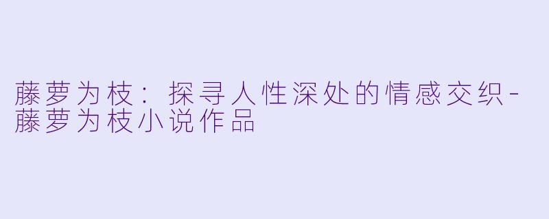 藤萝为枝：探寻人性深处的情感交织-藤萝为枝小说作品