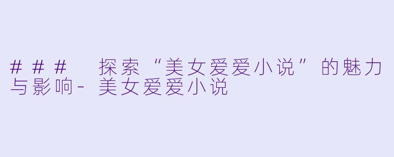 ### 探索“美女爱爱小说”的魅力与影响-美女爱爱小说