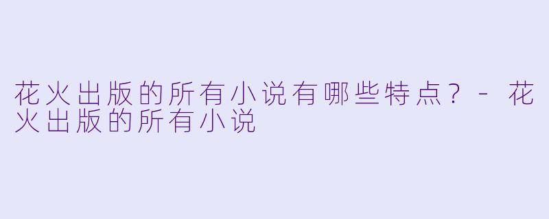 花火出版的所有小说有哪些特点？-花火出版的所有小说
