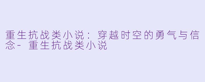 重生抗战类小说：穿越时空的勇气与信念-重生抗战类小说