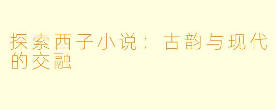 探索西子小说：古韵与现代的交融