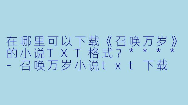 在哪里可以下载《召唤万岁》的小说TXT格式？****-召唤万岁小说txt下载