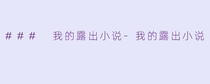 ### 我的露出小说-我的露出小说