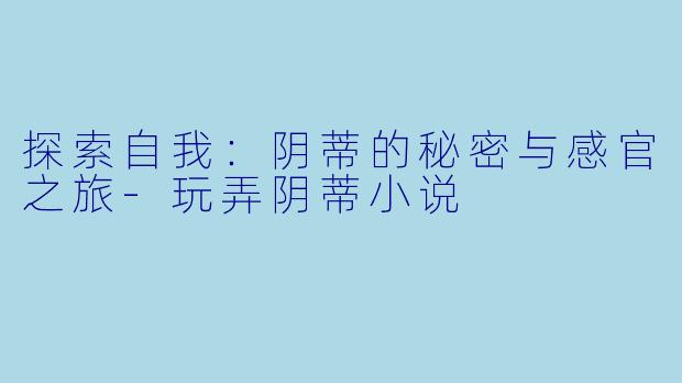探索自我:阴蒂的秘密与感官之旅