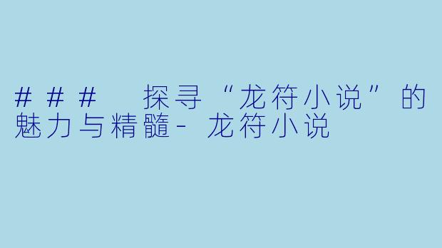 ### 探寻“龙符小说”的魅力与精髓-龙符小说