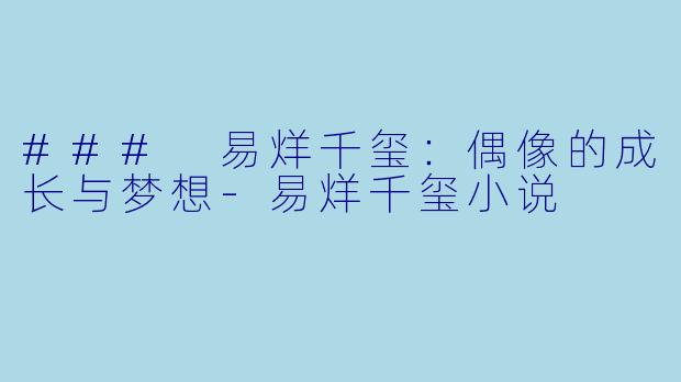 ### 易烊千玺：偶像的成长与梦想-易烊千玺小说