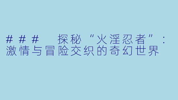 ### 探秘“火淫忍者”：激情与冒险交织的奇幻世界