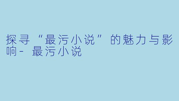 探寻“最污小说”的魅力与影响-最污小说