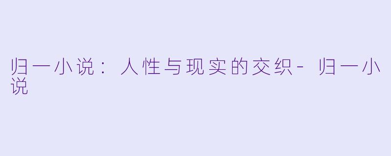 归一小说：人性与现实的交织-归一小说