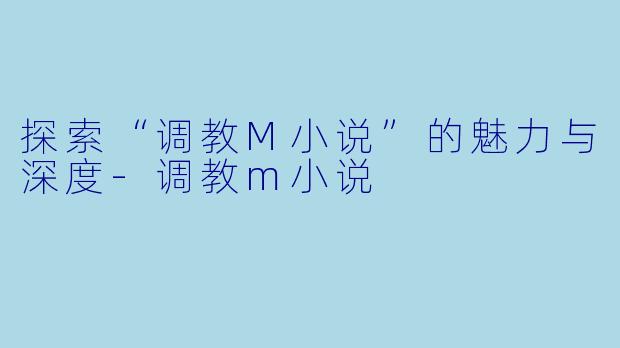 探索“调教M小说”的魅力与深度-调教m小说