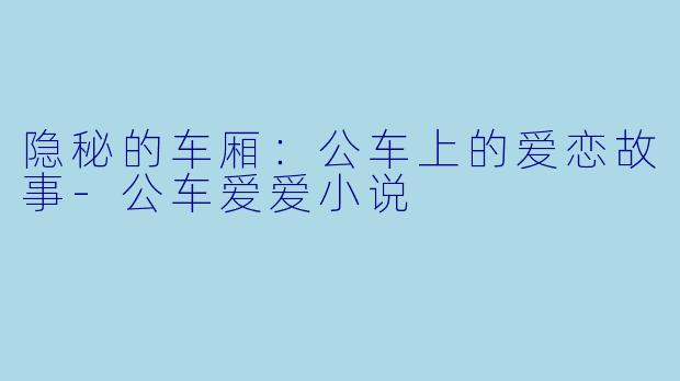 隐秘的车厢：公车上的爱恋故事-公车爱爱小说