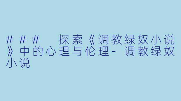 ### 探索《调教绿奴小说》中的心理与伦理-调教绿奴小说