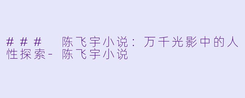 ### 陈飞宇小说：万千光影中的人性探索-陈飞宇小说