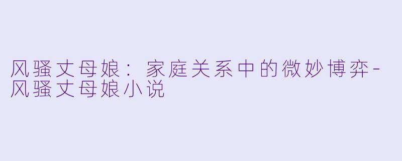 风骚丈母娘：家庭关系中的微妙博弈-风骚丈母娘小说