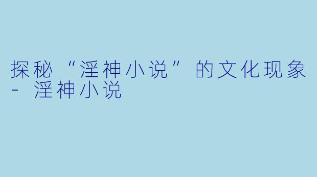 探秘“淫神小说”的文化现象-淫神小说