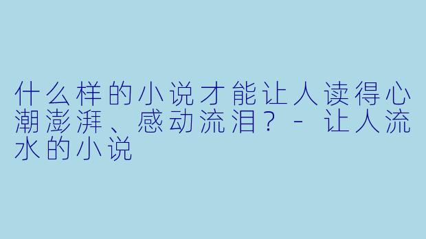 什么样的小说才能让人读得心潮澎湃、感动流泪?