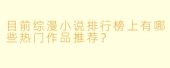 目前综漫小说排行榜上有哪些热门作品推荐？