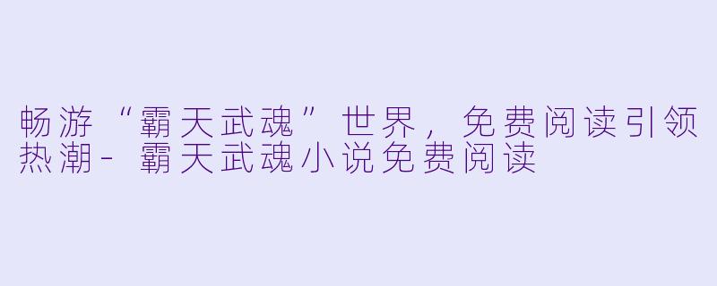 畅游“霸天武魂”世界，免费阅读引领热潮-霸天武魂小说免费阅读