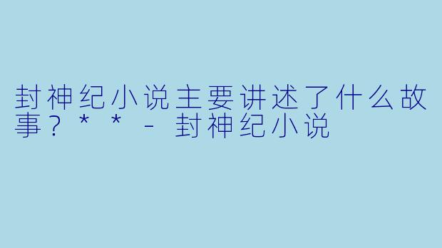 封神纪小说主要讲述了什么故事？**-封神纪小说