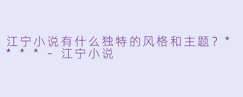 江宁小说有什么独特的风格和主题？****-江宁小说