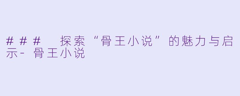 ### 探索“骨王小说”的魅力与启示-骨王小说