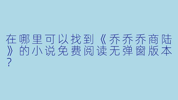 在哪里可以找到《乔乔乔商陆》的小说免费阅读无弹窗版本?