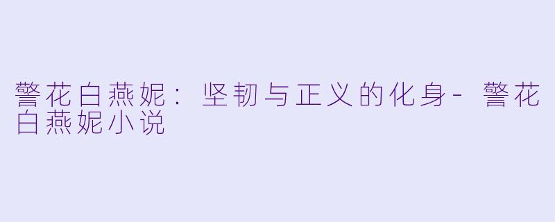 警花白燕妮：坚韧与正义的化身-警花白燕妮小说