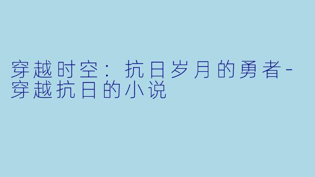 穿越时空：抗日岁月的勇者-穿越抗日的小说