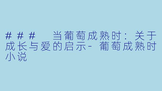 ### 当葡萄成熟时：关于成长与爱的启示-葡萄成熟时小说