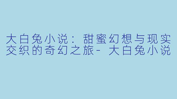 大白兔小说：甜蜜幻想与现实交织的奇幻之旅-大白兔小说