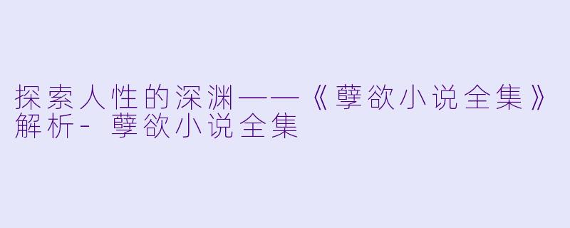 探索人性的深渊——《孽欲小说全集》解析-孽欲小说全集