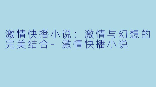 激情快播小说：激情与幻想的完美结合-激情快播小说