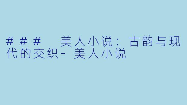 ### 美人小说：古韵与现代的交织-美人小说