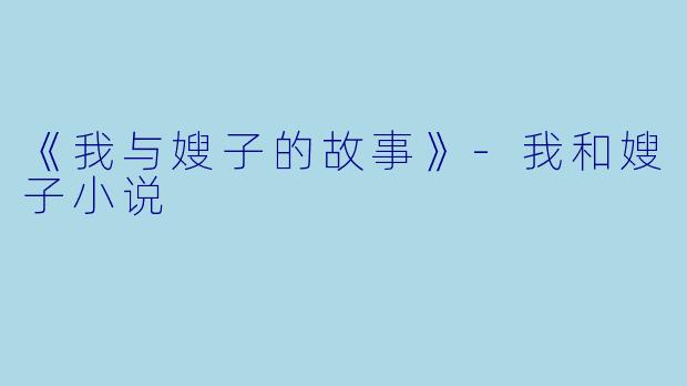 《我与嫂子的故事》-我和嫂子小说
