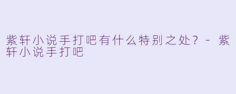紫轩小说手打吧有什么特别之处？