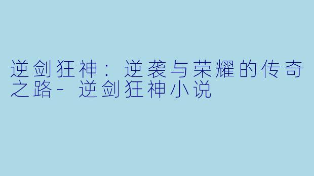 逆剑狂神：逆袭与荣耀的传奇之路-逆剑狂神小说