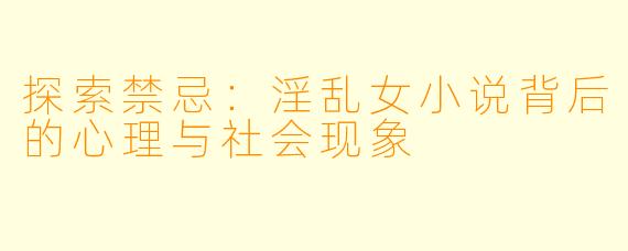 探索禁忌：淫乱女小说背后的心理与社会现象