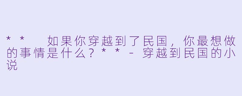 ** 如果你穿越到了民国，你最想做的事情是什么？**-穿越到民国的小说