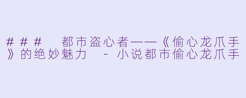 ### 都市盗心者——《偷心龙爪手》的绝妙魅力 -小说都市偷心龙爪手